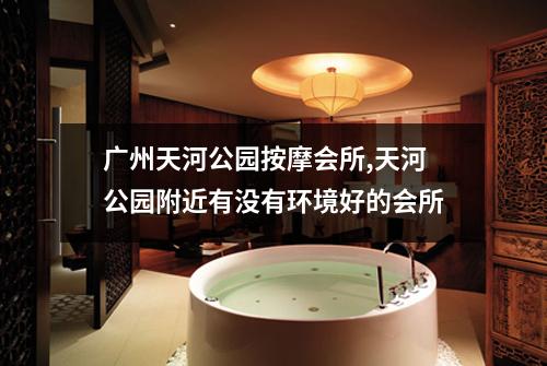 广州天河公园按摩会所,天河公园附近有没有环境好的会所