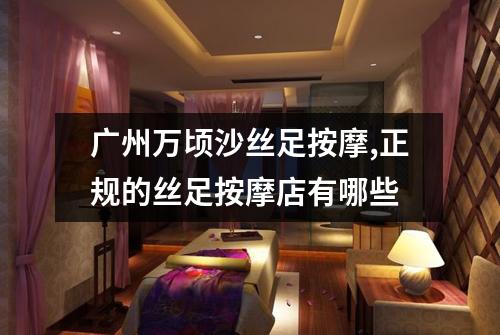 广州万顷沙丝足按摩,正规的丝足按摩店有哪些
