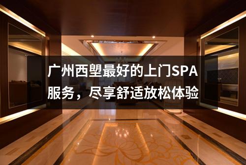 广州西塱最好的上门SPA服务，尽享舒适放松体验