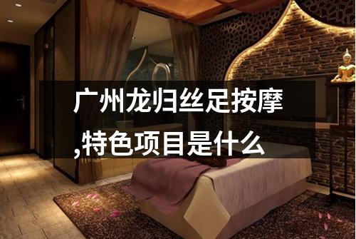广州龙归丝足按摩,特色项目是什么