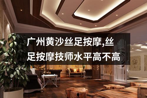 广州黄沙丝足按摩,丝足按摩技师水平高不高