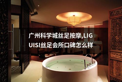 广州科学城丝足按摩,LIGUISI丝足会所口碑怎么样