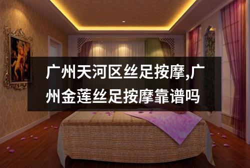 广州天河区丝足按摩,广州金莲丝足按摩靠谱吗