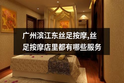 广州滨江东丝足按摩,丝足按摩店里都有哪些服务