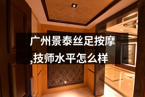 广州景泰丝足按摩,技师水平怎么样