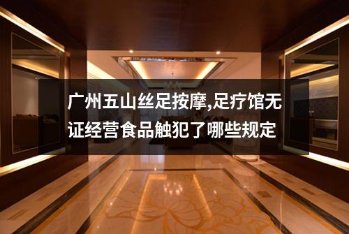广州五山丝足按摩,足疗馆无证经营食品触犯了哪些规定