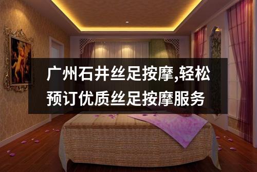 广州石井丝足按摩,轻松预订优质丝足按摩服务