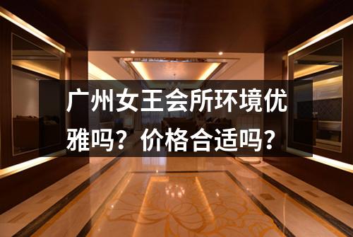 广州女王会所环境优雅吗？价格合适吗？