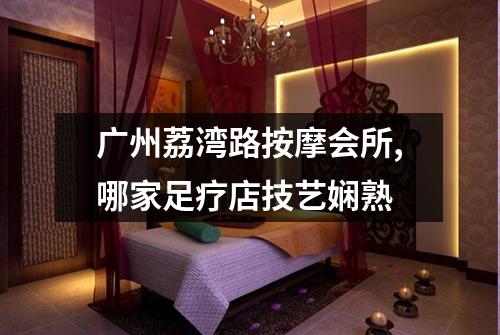 广州荔湾路按摩会所,哪家足疗店技艺娴熟