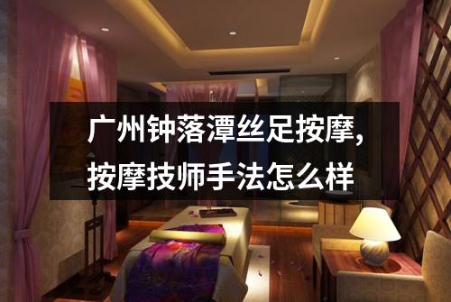 广州钟落潭丝足按摩,按摩技师手法怎么样