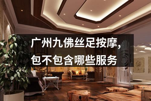 广州九佛丝足按摩,包不包含哪些服务