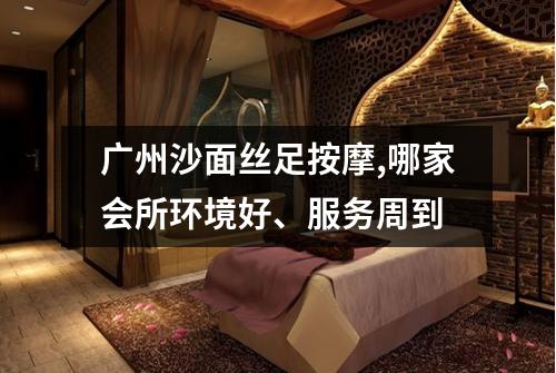广州沙面丝足按摩,哪家会所环境好、服务周到