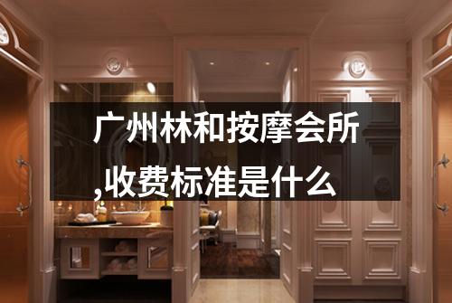 广州林和按摩会所,收费标准是什么