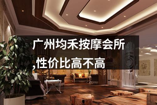 广州均禾按摩会所,性价比高不高