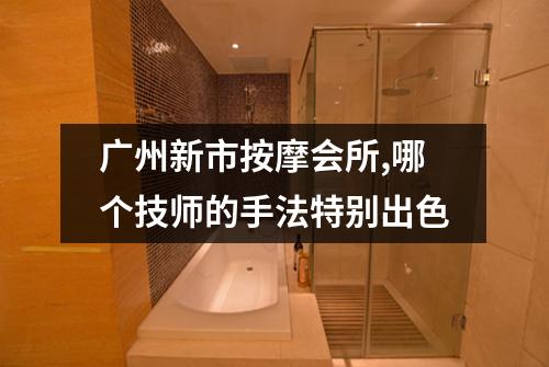 广州新市按摩会所,哪个技师的手法特别出色