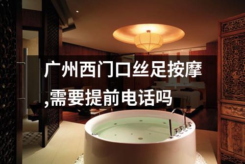 广州西门口丝足按摩,需要提前电话吗