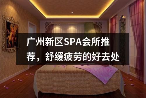 广州新区SPA会所推荐，舒缓疲劳的好去处