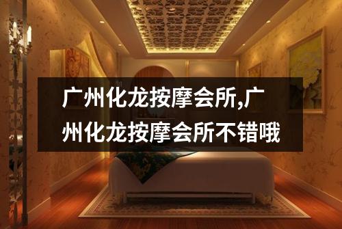广州化龙按摩会所,广州化龙按摩会所不错哦