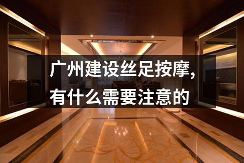 广州建设丝足按摩,有什么需要注意的