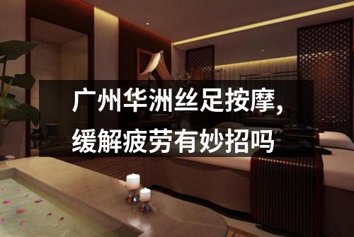 广州华洲丝足按摩,缓解疲劳有妙招吗