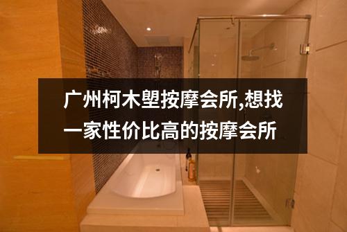 广州柯木塱按摩会所,想找一家性价比高的按摩会所