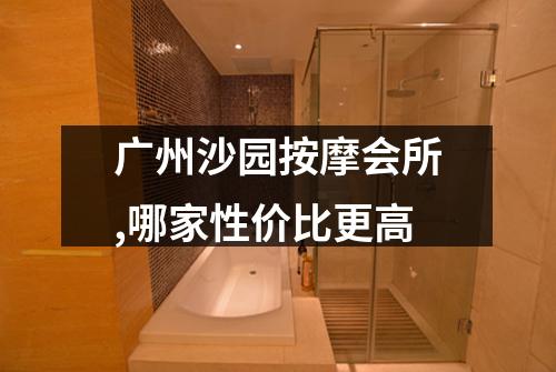 广州沙园按摩会所,哪家性价比更高
