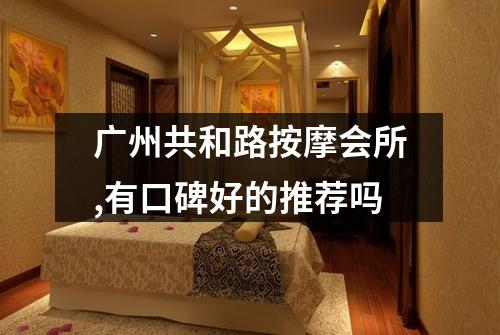 广州共和路按摩会所,有口碑好的推荐吗
