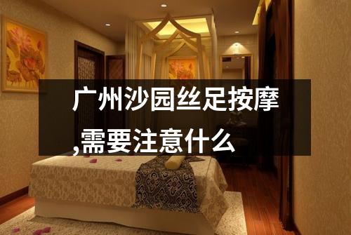 广州沙园丝足按摩,需要注意什么