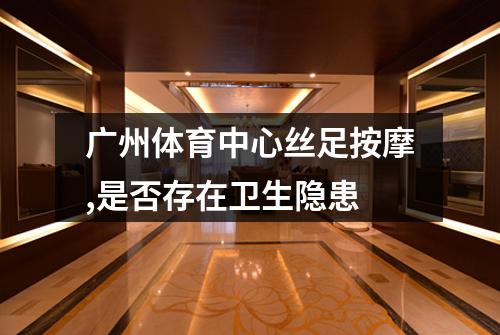 广州体育中心丝足按摩,是否存在卫生隐患