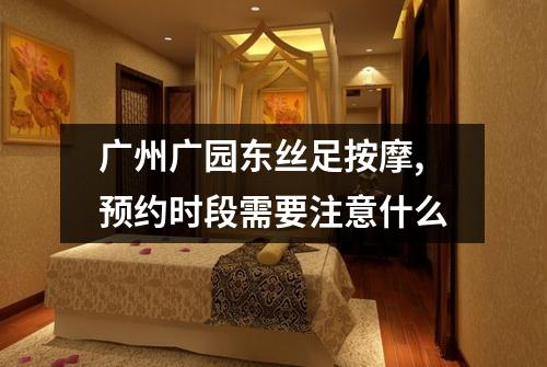 广州广园东丝足按摩,预约时段需要注意什么