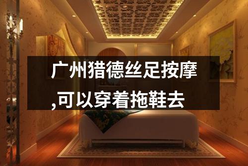 广州猎德丝足按摩,可以穿着拖鞋去
