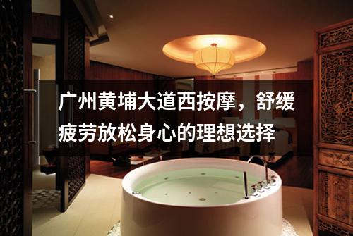 广州黄埔大道西按摩，舒缓疲劳放松身心的理想选择