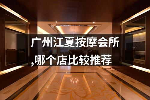 广州江夏按摩会所,哪个店比较推荐