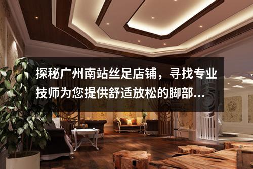 探秘广州南站丝足店铺，寻找专业技师为您提供舒适放松的脚部护理服务