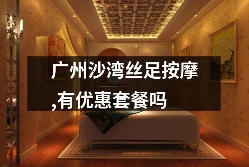 广州沙湾丝足按摩,有优惠套餐吗