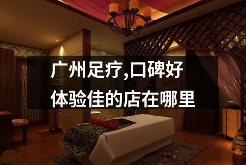 广州足疗,口碑好体验佳的店在哪里