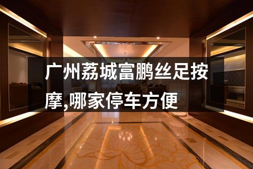 广州荔城富鹏丝足按摩,哪家停车方便