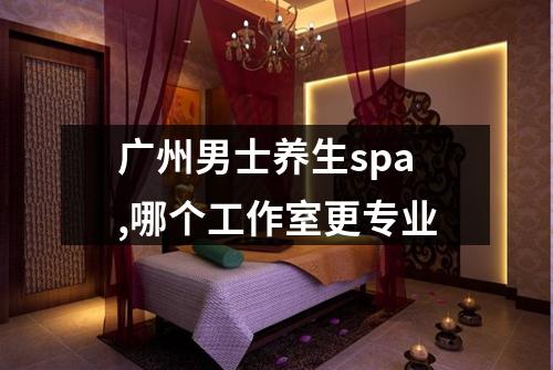 广州男士养生spa,哪个工作室更专业