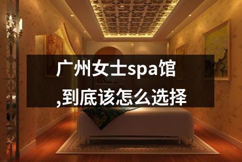 广州女士spa馆,到底该怎么选择