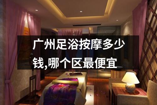 广州足浴按摩多少钱,哪个区最便宜