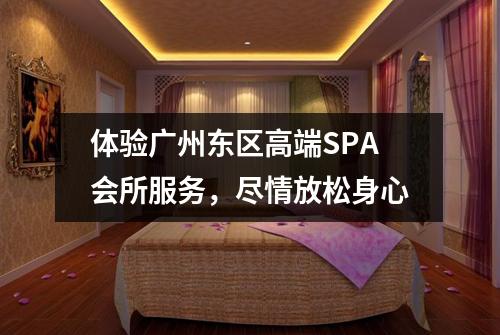 体验广州东区高端SPA会所服务，尽情放松身心