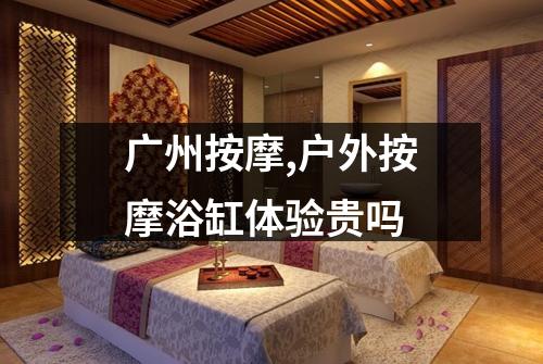 广州按摩,户外按摩浴缸体验贵吗