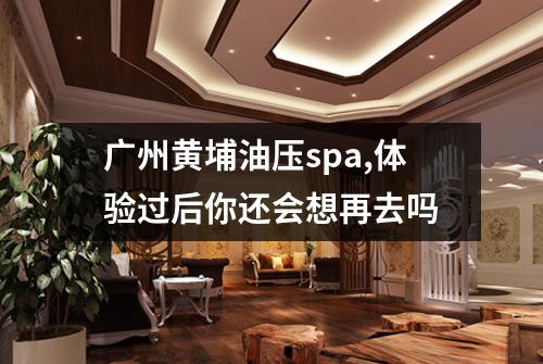 广州黄埔油压spa,体验过后你还会想再去吗