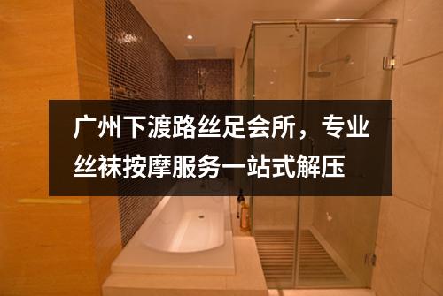 广州下渡路丝足会所，专业丝袜按摩服务一站式解压