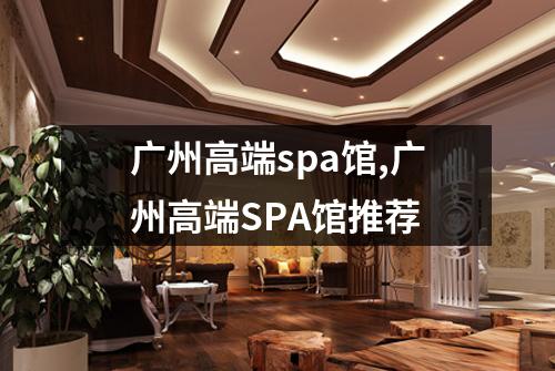 广州高端spa馆,广州高端SPA馆推荐