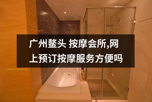 广州鳌头 按摩会所,网上预订按摩服务方便吗
