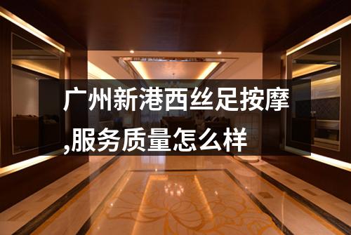 广州新港西丝足按摩,服务质量怎么样