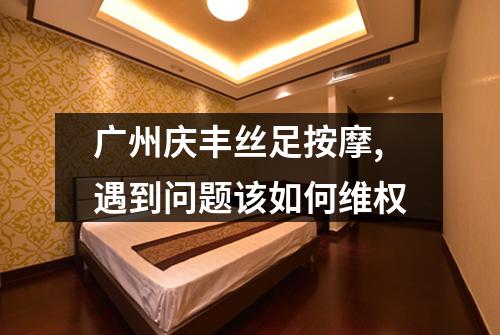 广州庆丰丝足按摩,遇到问题该如何维权