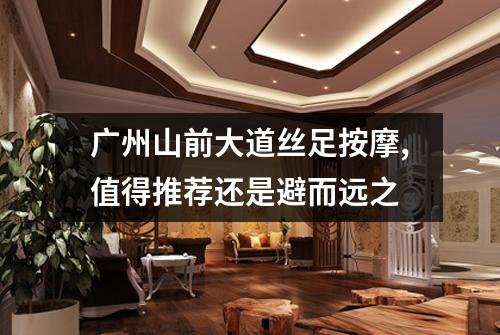 广州山前大道丝足按摩,值得推荐还是避而远之