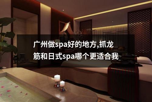 广州做spa好的地方,抓龙筋和日式spa哪个更适合我